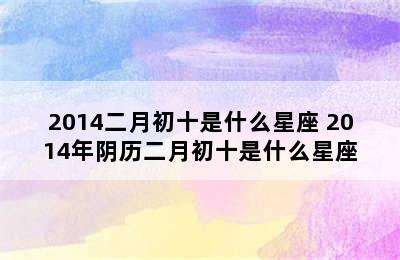 2014二月初十是什么星座 2014年阴历二月初十是什么星座